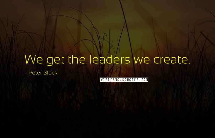 Peter Block Quotes: We get the leaders we create.