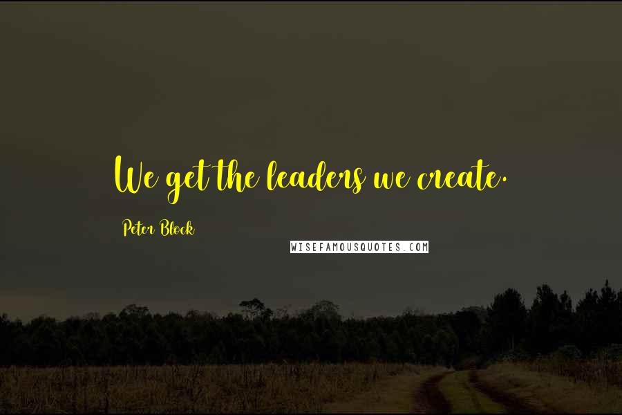 Peter Block Quotes: We get the leaders we create.