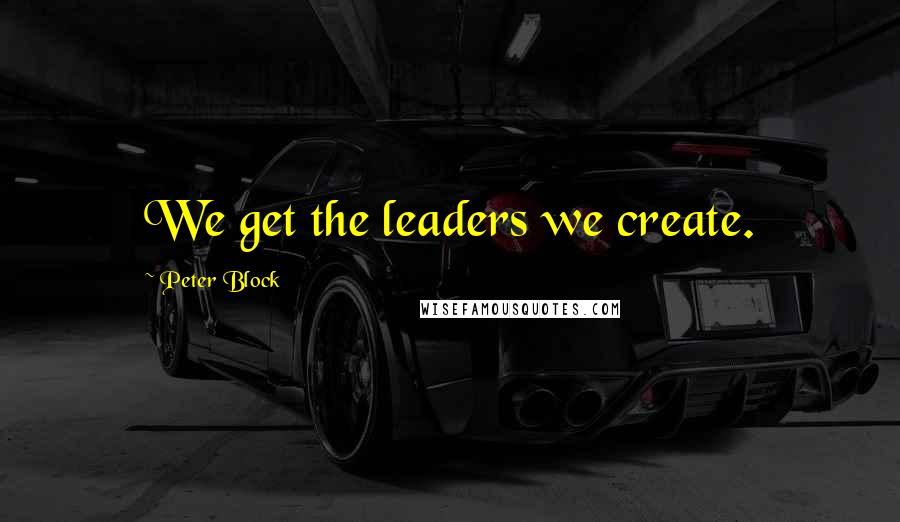 Peter Block Quotes: We get the leaders we create.