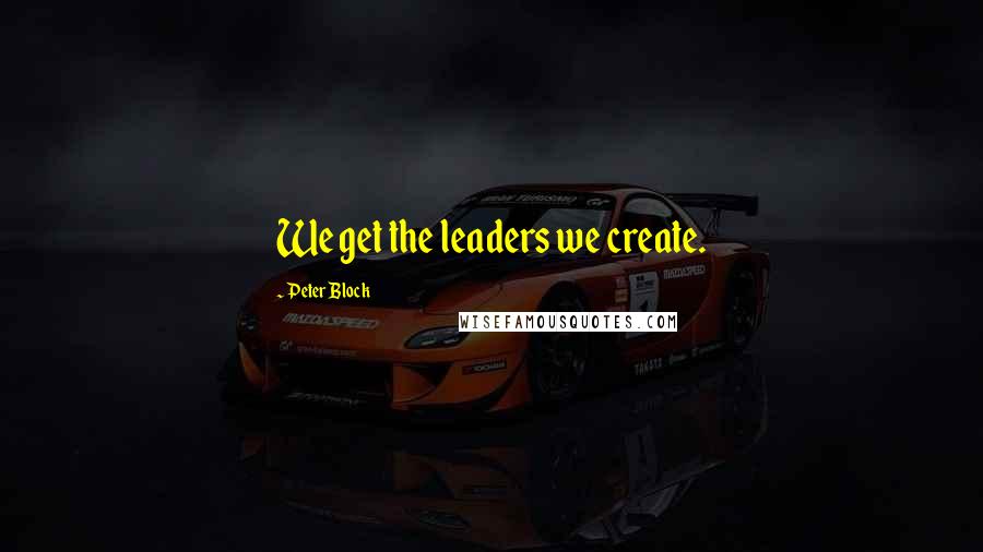 Peter Block Quotes: We get the leaders we create.