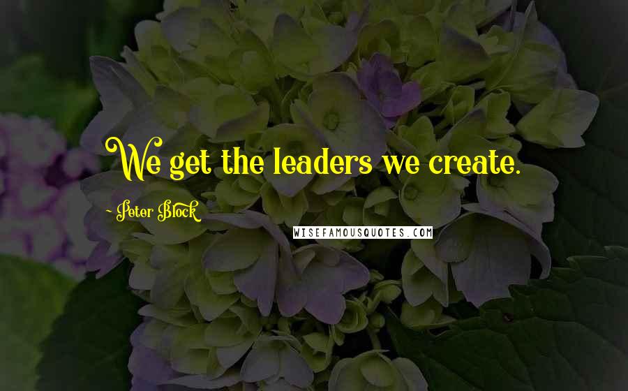 Peter Block Quotes: We get the leaders we create.