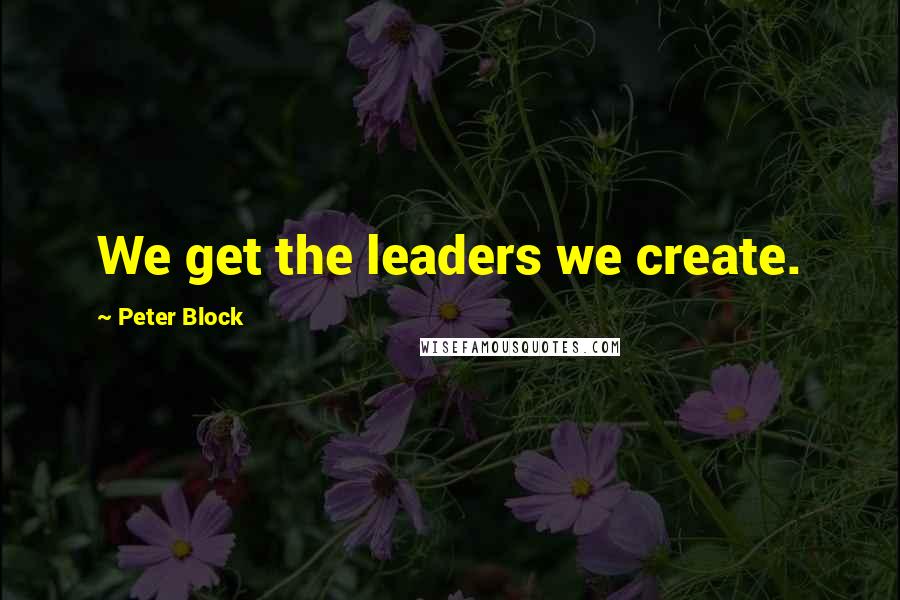 Peter Block Quotes: We get the leaders we create.