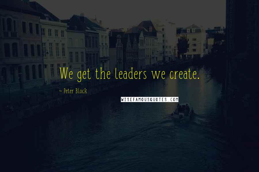 Peter Block Quotes: We get the leaders we create.