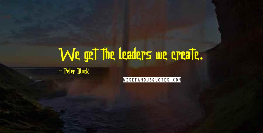 Peter Block Quotes: We get the leaders we create.