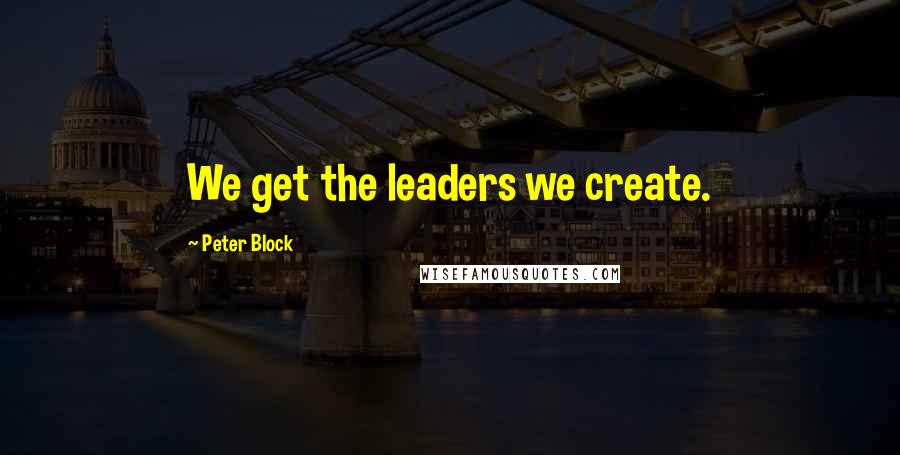 Peter Block Quotes: We get the leaders we create.