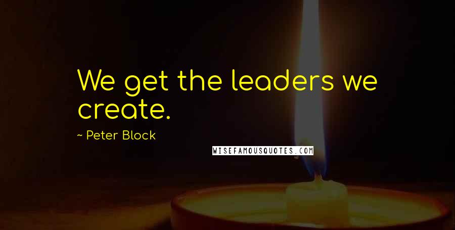 Peter Block Quotes: We get the leaders we create.