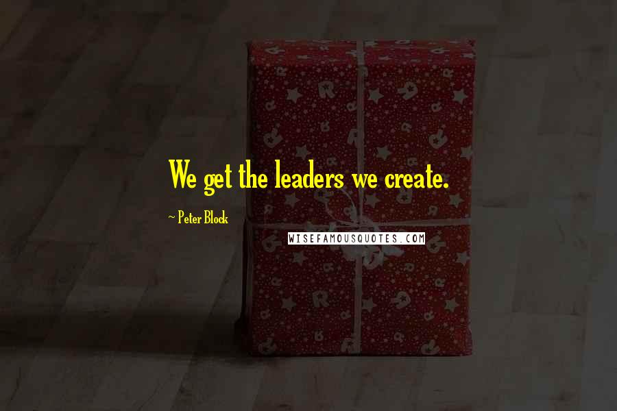 Peter Block Quotes: We get the leaders we create.