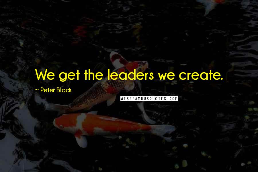 Peter Block Quotes: We get the leaders we create.