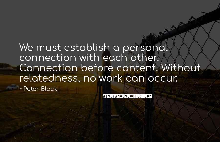 Peter Block Quotes: We must establish a personal connection with each other. Connection before content. Without relatedness, no work can occur.