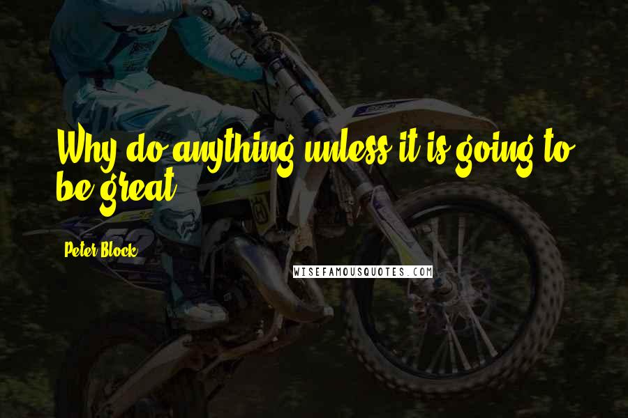 Peter Block Quotes: Why do anything unless it is going to be great?