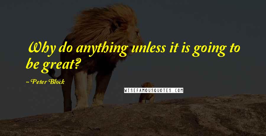 Peter Block Quotes: Why do anything unless it is going to be great?