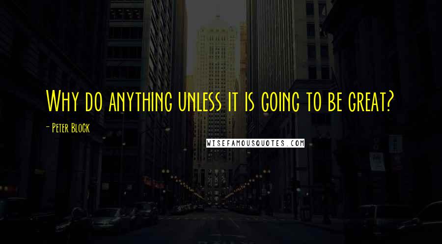 Peter Block Quotes: Why do anything unless it is going to be great?