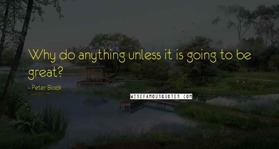 Peter Block Quotes: Why do anything unless it is going to be great?