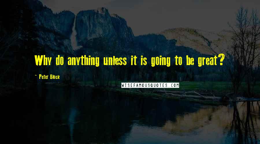 Peter Block Quotes: Why do anything unless it is going to be great?