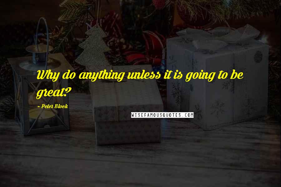 Peter Block Quotes: Why do anything unless it is going to be great?