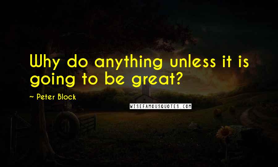 Peter Block Quotes: Why do anything unless it is going to be great?