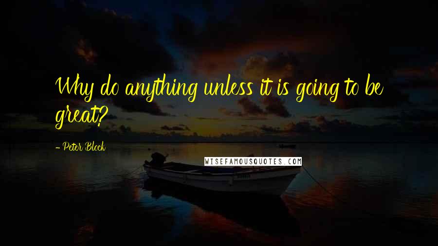 Peter Block Quotes: Why do anything unless it is going to be great?