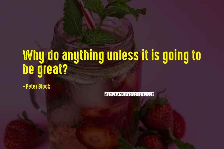 Peter Block Quotes: Why do anything unless it is going to be great?