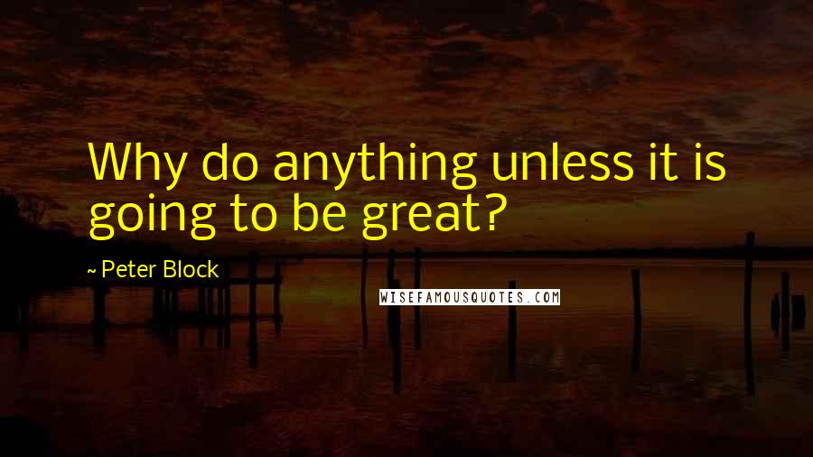 Peter Block Quotes: Why do anything unless it is going to be great?