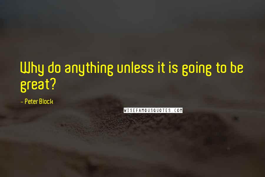 Peter Block Quotes: Why do anything unless it is going to be great?