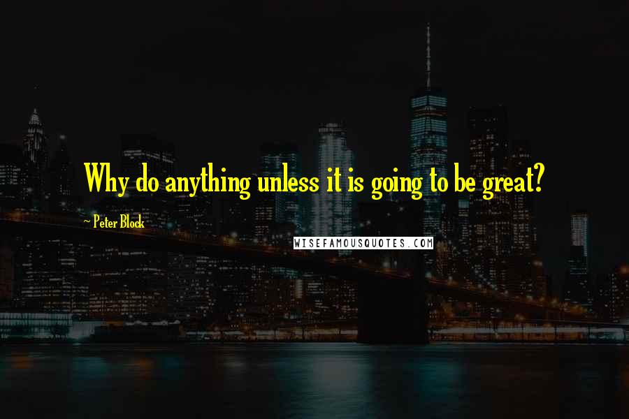 Peter Block Quotes: Why do anything unless it is going to be great?