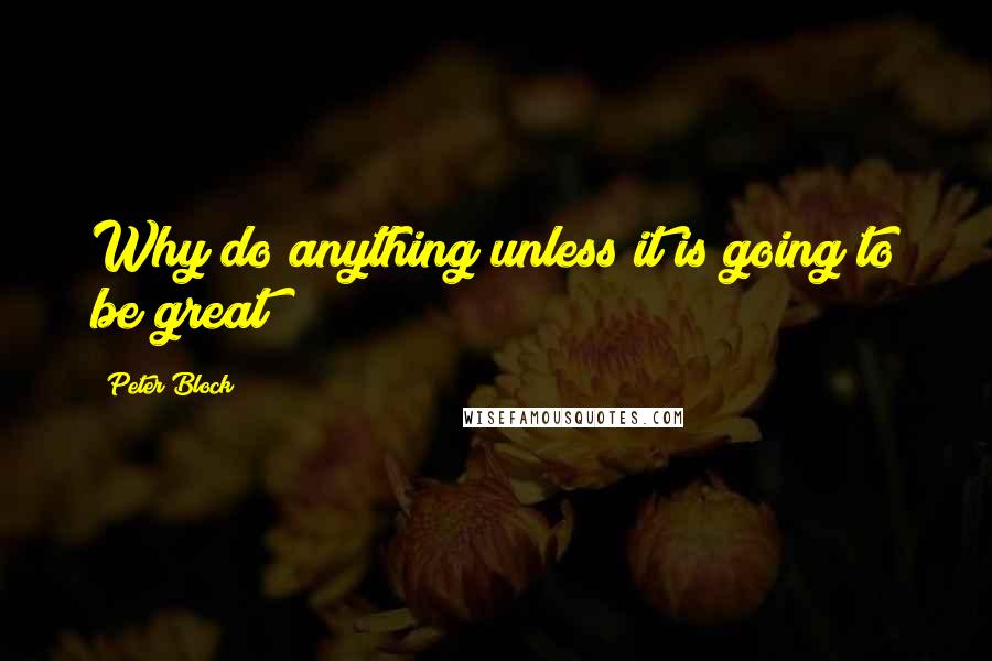 Peter Block Quotes: Why do anything unless it is going to be great?