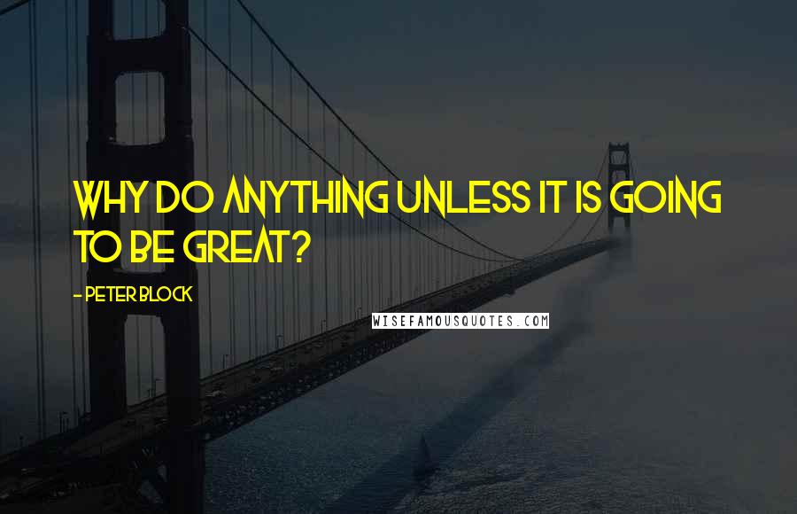 Peter Block Quotes: Why do anything unless it is going to be great?