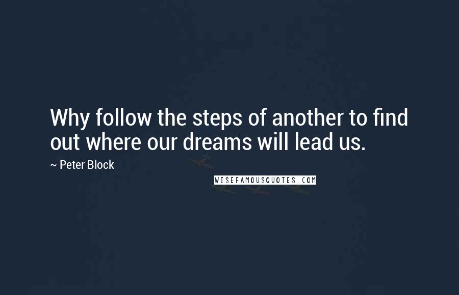 Peter Block Quotes: Why follow the steps of another to find out where our dreams will lead us.