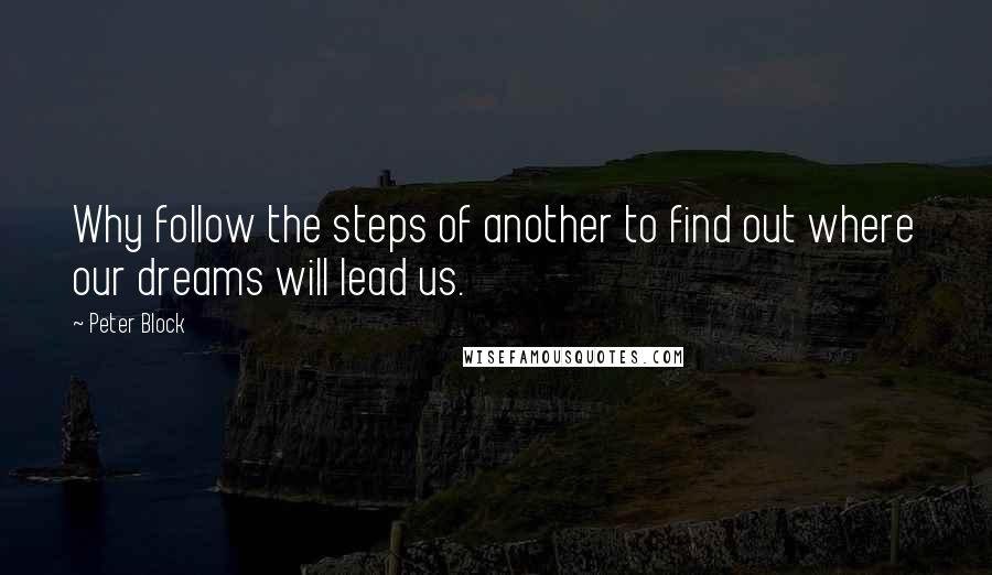 Peter Block Quotes: Why follow the steps of another to find out where our dreams will lead us.