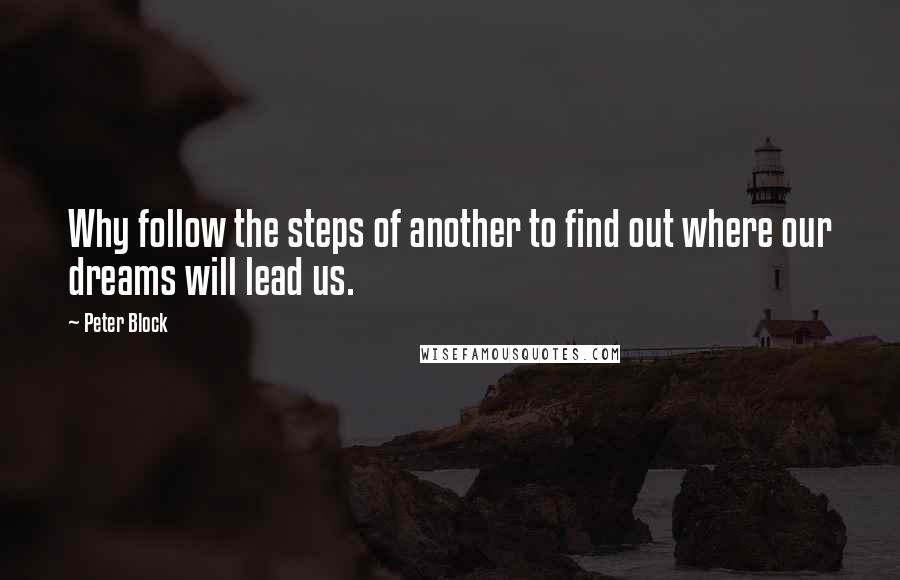 Peter Block Quotes: Why follow the steps of another to find out where our dreams will lead us.