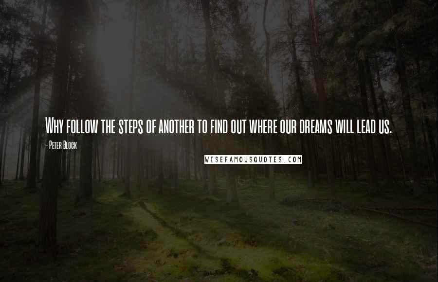 Peter Block Quotes: Why follow the steps of another to find out where our dreams will lead us.