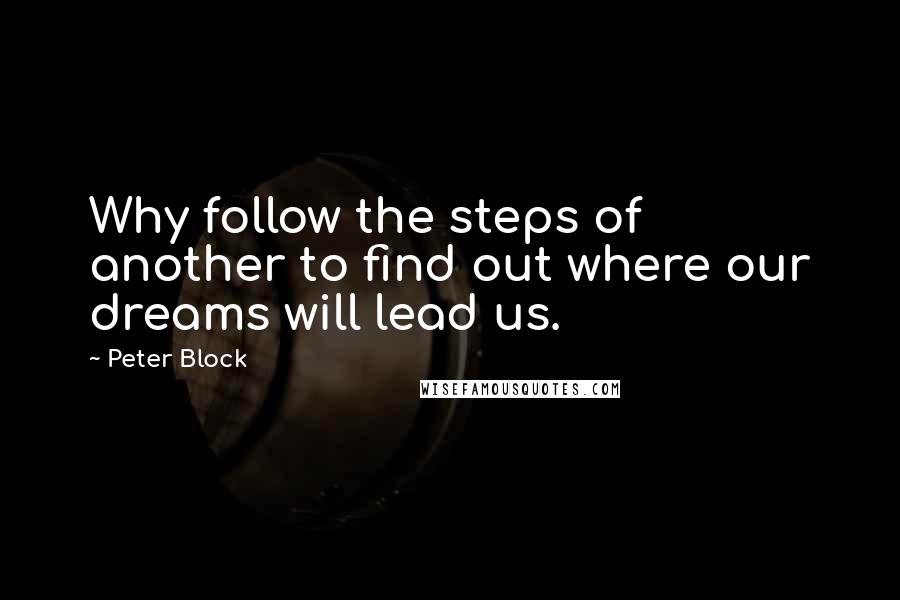 Peter Block Quotes: Why follow the steps of another to find out where our dreams will lead us.