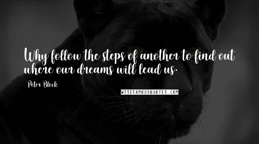 Peter Block Quotes: Why follow the steps of another to find out where our dreams will lead us.