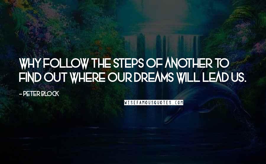 Peter Block Quotes: Why follow the steps of another to find out where our dreams will lead us.