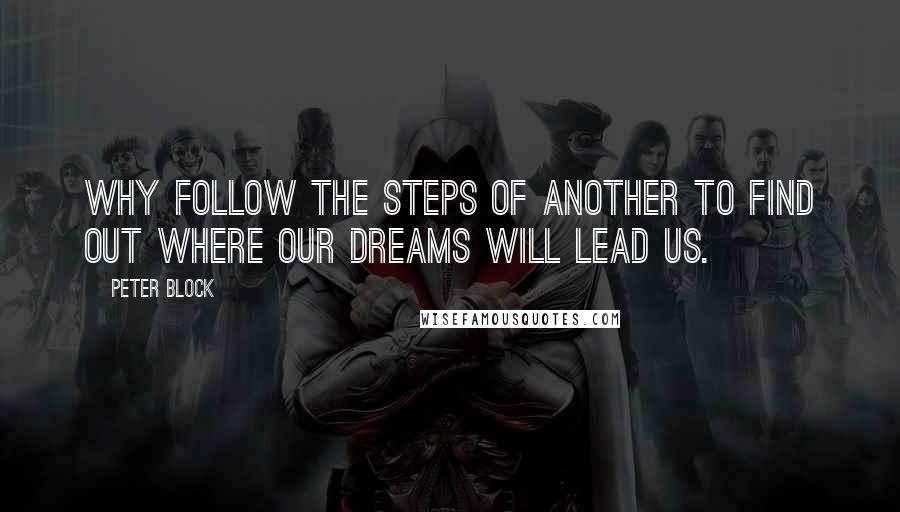 Peter Block Quotes: Why follow the steps of another to find out where our dreams will lead us.