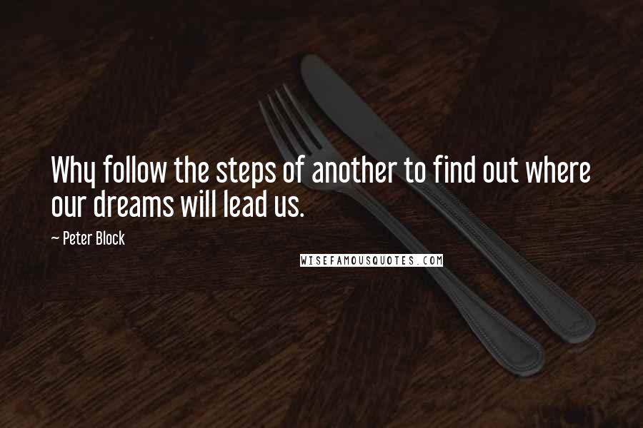 Peter Block Quotes: Why follow the steps of another to find out where our dreams will lead us.