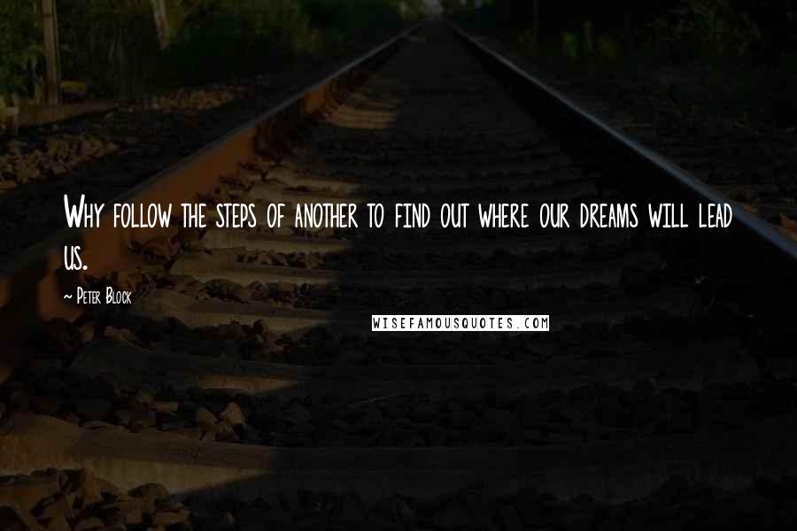 Peter Block Quotes: Why follow the steps of another to find out where our dreams will lead us.