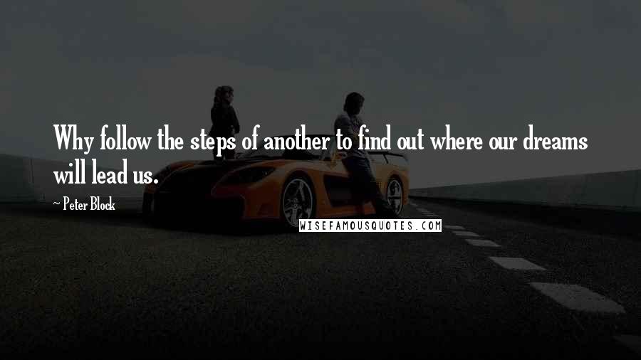 Peter Block Quotes: Why follow the steps of another to find out where our dreams will lead us.