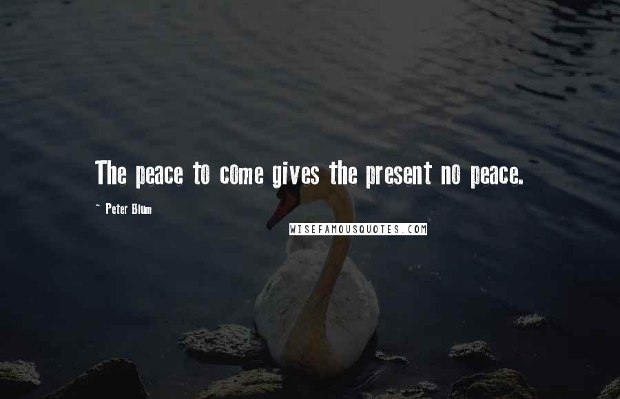 Peter Blum Quotes: The peace to come gives the present no peace.