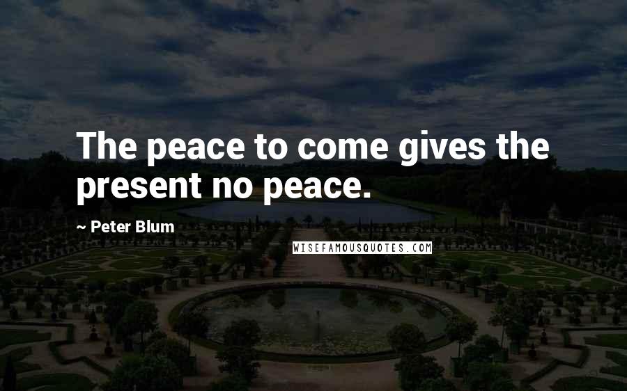 Peter Blum Quotes: The peace to come gives the present no peace.