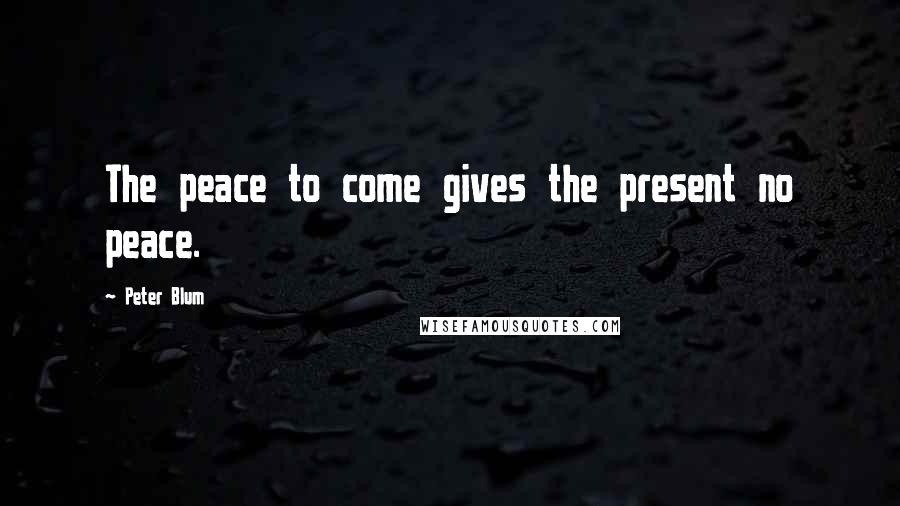 Peter Blum Quotes: The peace to come gives the present no peace.