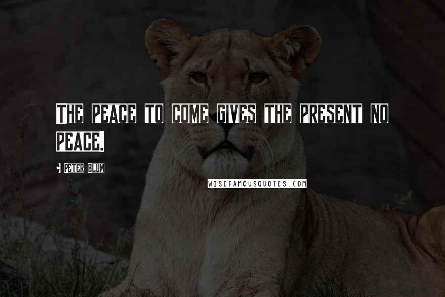 Peter Blum Quotes: The peace to come gives the present no peace.