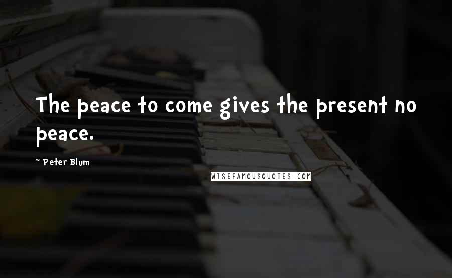 Peter Blum Quotes: The peace to come gives the present no peace.