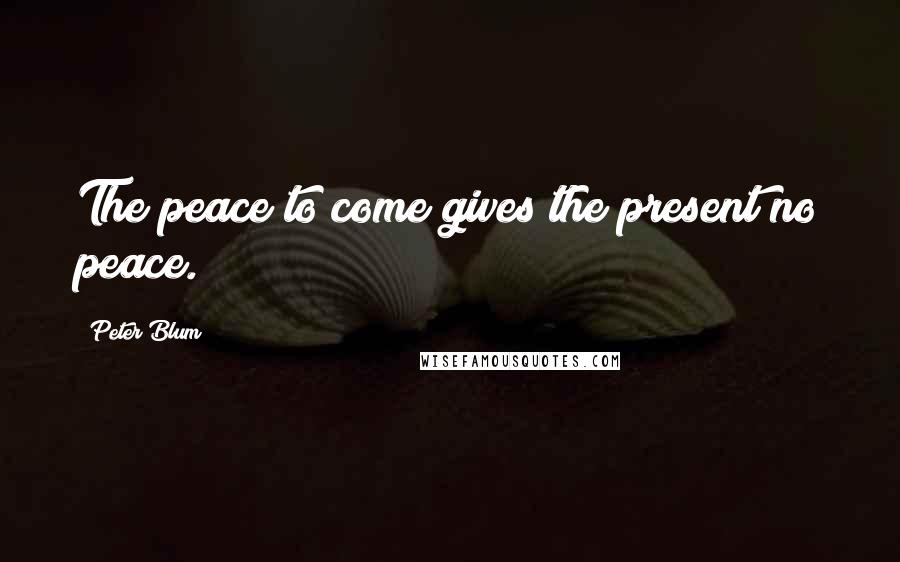 Peter Blum Quotes: The peace to come gives the present no peace.