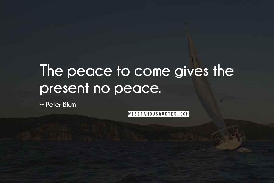 Peter Blum Quotes: The peace to come gives the present no peace.