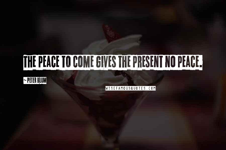 Peter Blum Quotes: The peace to come gives the present no peace.