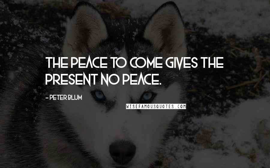 Peter Blum Quotes: The peace to come gives the present no peace.