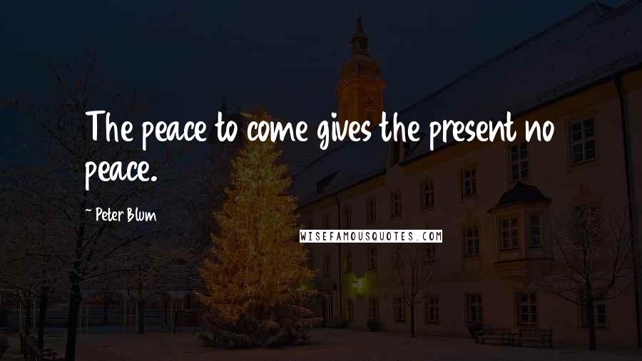 Peter Blum Quotes: The peace to come gives the present no peace.