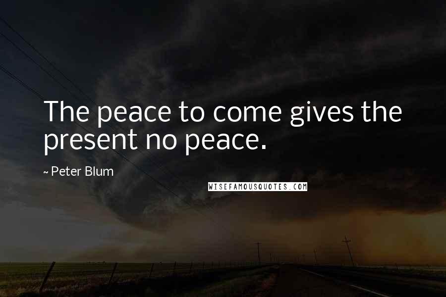 Peter Blum Quotes: The peace to come gives the present no peace.
