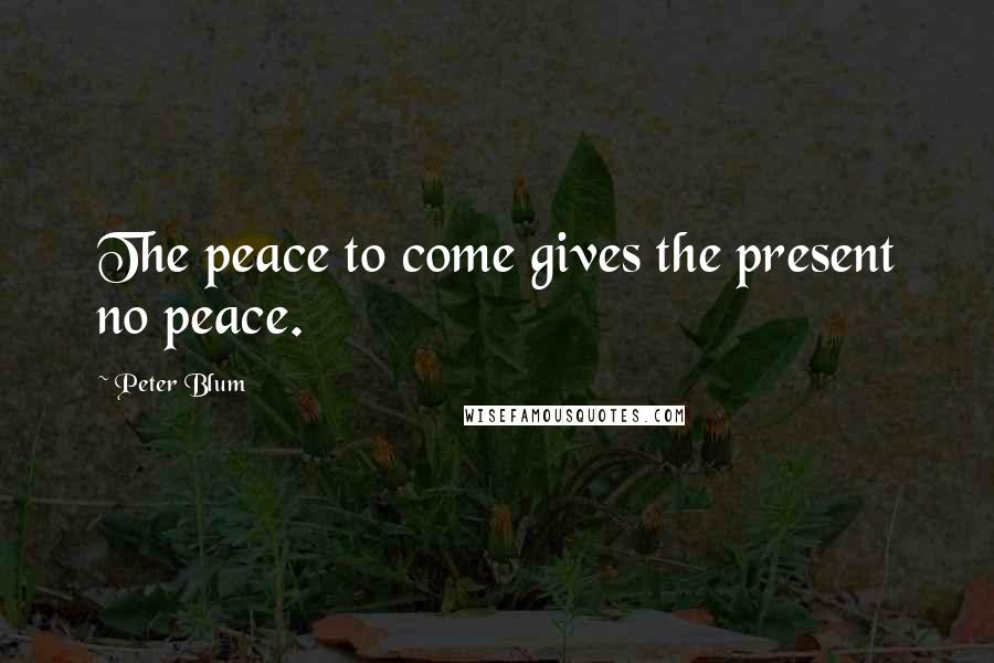 Peter Blum Quotes: The peace to come gives the present no peace.